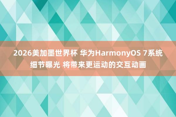 2026美加墨世界杯 华为HarmonyOS 7系统细节曝光 将带来更运动的交互动画