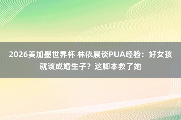 2026美加墨世界杯 林依晨谈PUA经验：好女孩就该成婚生子？这脚本救了她