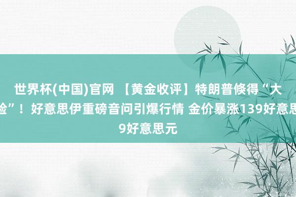 世界杯(中国)官网 【黄金收评】特朗普倏得“大变脸”！好意思伊重磅音问引爆行情 金价暴涨139好意思元