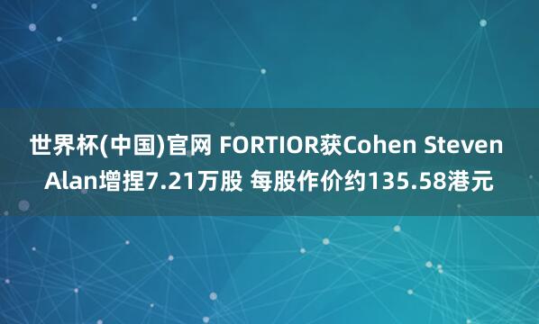 世界杯(中国)官网 FORTIOR获Cohen Steven Alan增捏7.21万股 每股作价约135.58港元