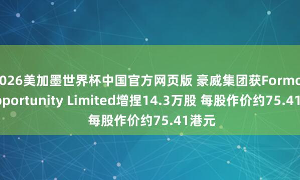 2026美加墨世界杯中国官方网页版 豪威集团获Formosa Opportunity Limited增捏14.3万股 每股作价约75.41港元