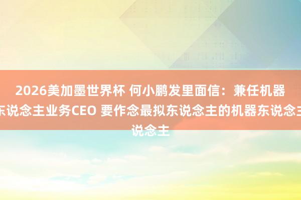 2026美加墨世界杯 何小鹏发里面信：兼任机器东说念主业务CEO 要作念最拟东说念主的机器东说念主