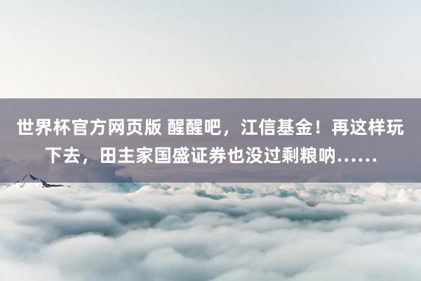 世界杯官方网页版 醒醒吧，江信基金！再这样玩下去，田主家国盛证券也没过剩粮呐……
