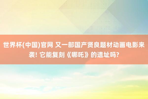 世界杯(中国)官网 又一部国产贤良题材动画电影来袭! 它能复刻《哪吒》的遗址吗?