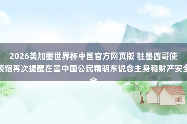 2026美加墨世界杯中国官方网页版 驻墨西哥使领馆再次提醒在墨中国公民精明东说念主身和财产安全