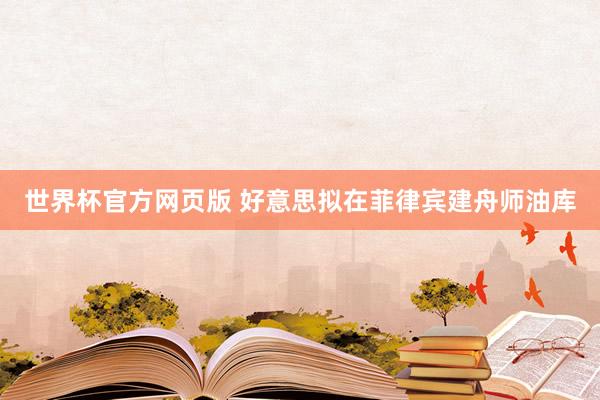 世界杯官方网页版 好意思拟在菲律宾建舟师油库