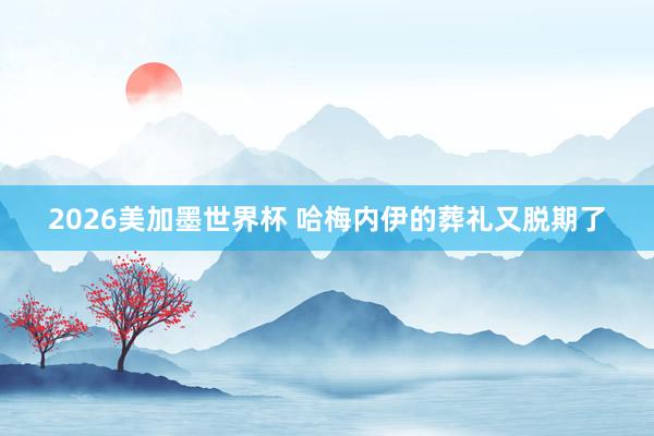 2026美加墨世界杯 哈梅内伊的葬礼又脱期了