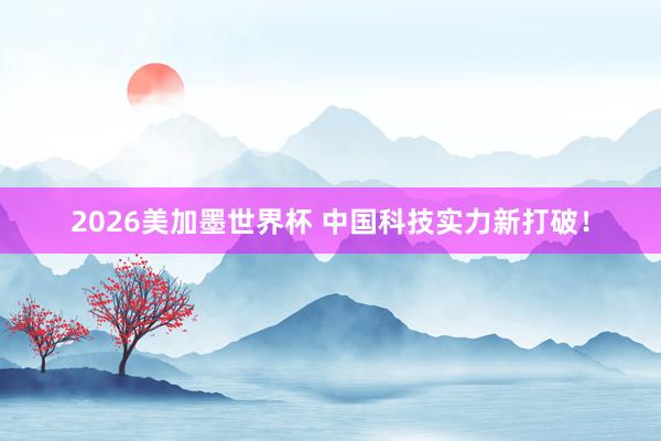 2026美加墨世界杯 中国科技实力新打破！