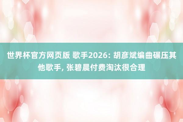 世界杯官方网页版 歌手2026: 胡彦斌编曲碾压其他歌手， 张碧晨付费淘汰很合理
