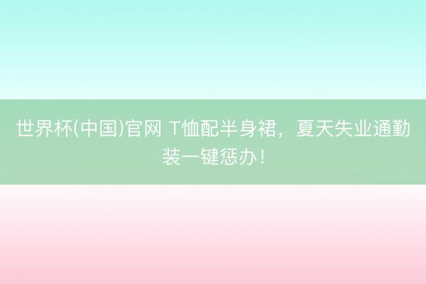 世界杯(中国)官网 T恤配半身裙,夏天失业通勤装一键惩办!