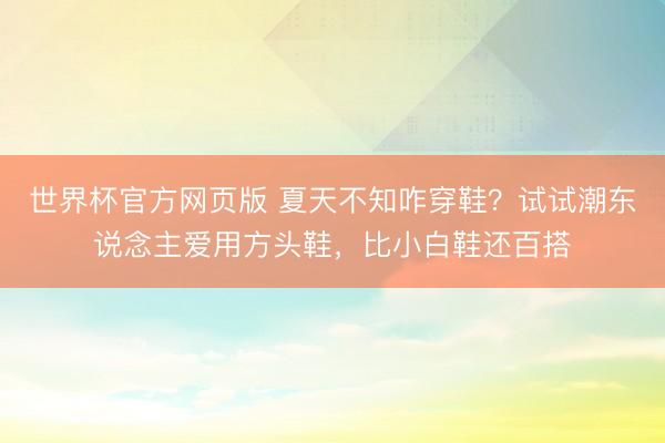世界杯官方网页版 夏天不知咋穿鞋？试试潮东说念主爱用方头鞋，比小白鞋还百搭