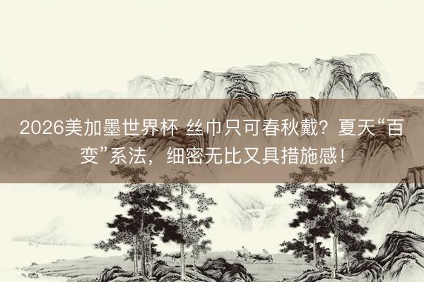 2026美加墨世界杯 丝巾只可春秋戴?夏天“百变”系法,细密无比又具措施感!