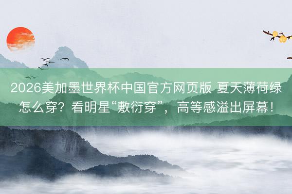 2026美加墨世界杯中国官方网页版 夏天薄荷绿怎么穿？看明星“敷衍穿”，高等感溢出屏幕！