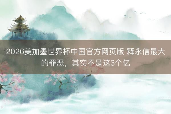2026美加墨世界杯中国官方网页版 释永信最大的罪恶，其实不是这3个亿