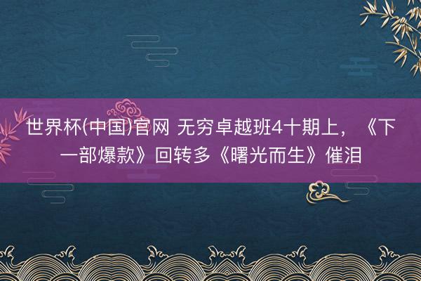世界杯(中国)官网 无穷卓越班4十期上,《下一部爆款》回转多《曙光而生》催泪