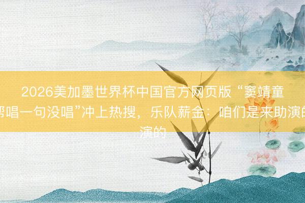 2026美加墨世界杯中国官方网页版 “窦靖童帮唱一句没唱”冲上热搜，乐队薪金：咱们是来助演的