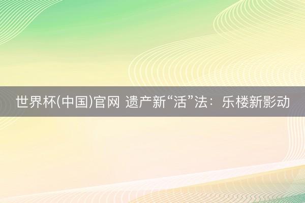 世界杯(中国)官网 遗产新“活”法：乐楼新影动