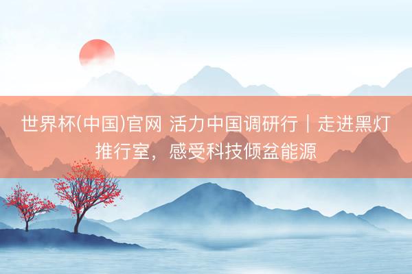 世界杯(中国)官网 活力中国调研行|走进黑灯推行室,感受科技倾盆能源