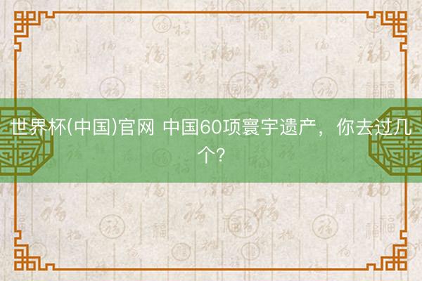世界杯(中国)官网 中国60项寰宇遗产，你去过几个？