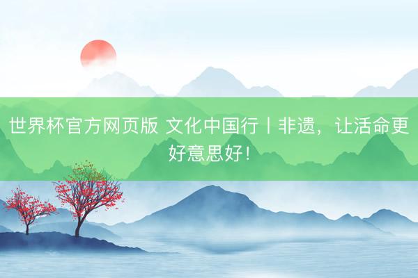 世界杯官方网页版 文化中国行丨非遗，让活命更好意思好！