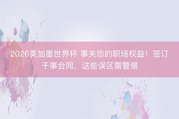 2026美加墨世界杯 事关您的职场权益！签订干事合同，这些误区需警惕