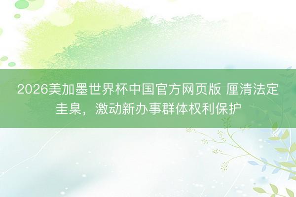 2026美加墨世界杯中国官方网页版 厘清法定圭臬，激动新办事群体权利保护