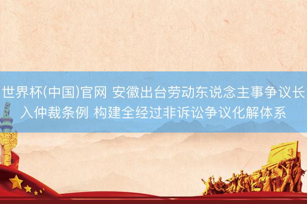 世界杯(中国)官网 安徽出台劳动东说念主事争议长入仲裁条例 构建全经过非诉讼争议化解体系