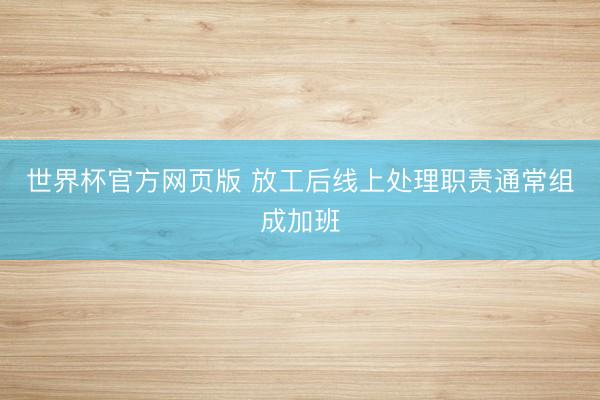 世界杯官方网页版 放工后线上处理职责通常组成加班