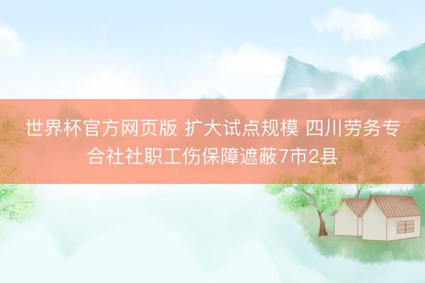 世界杯官方网页版 扩大试点规模 四川劳务专合社社职工伤保障遮蔽7市2县