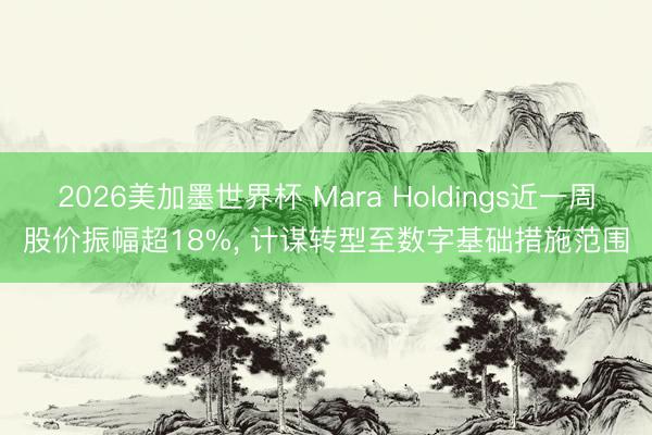 2026美加墨世界杯 Mara Holdings近一周股价振幅超18%， 计谋转型至数字基础措施范围