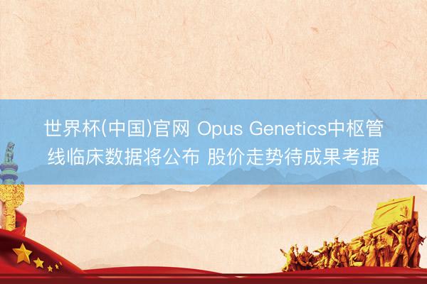 世界杯(中国)官网 Opus Genetics中枢管线临床数据将公布 股价走势待成果考据