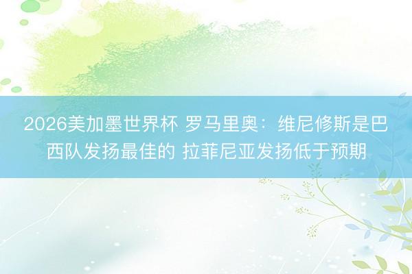 2026美加墨世界杯 罗马里奥：维尼修斯是巴西队发扬最佳的 拉菲尼亚发扬低于预期