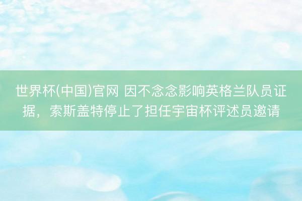 世界杯(中国)官网 因不念念影响英格兰队员证据，索斯盖特停止了担任宇宙杯评述员邀请