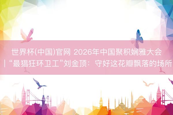 世界杯(中国)官网 2026年中国聚积娴雅大会|“最猖狂环卫工”刘金顶:守好这花瓣飘落的场所