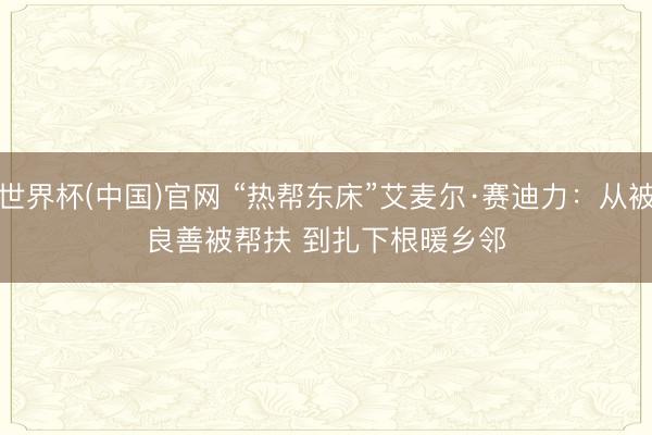 世界杯(中国)官网 “热帮东床”艾麦尔·赛迪力：从被良善被帮扶 到扎下根暖乡邻