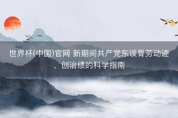 世界杯(中国)官网 新期间共产党东谈骨劳动迹、创治绩的科学指南