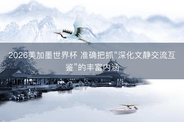 2026美加墨世界杯 准确把抓“深化文静交流互鉴”的丰富内涵