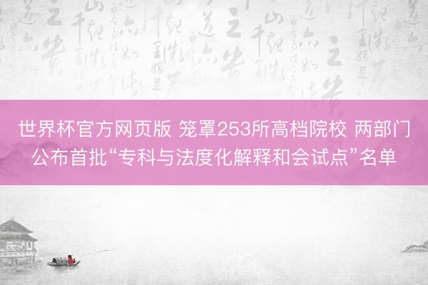 世界杯官方网页版 笼罩253所高档院校 两部门公布首批“专科与法度化解释和会试点”名单