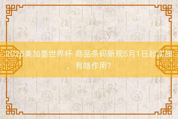 2026美加墨世界杯 商品条码新规5月1日起实施，有啥作用？