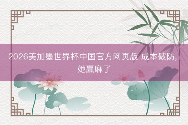 2026美加墨世界杯中国官方网页版 成本破防， 她赢麻了