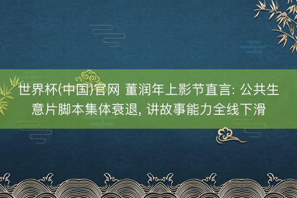 世界杯(中国)官网 董润年上影节直言: 公共生意片脚本集体衰退, 讲故事能力全线下滑