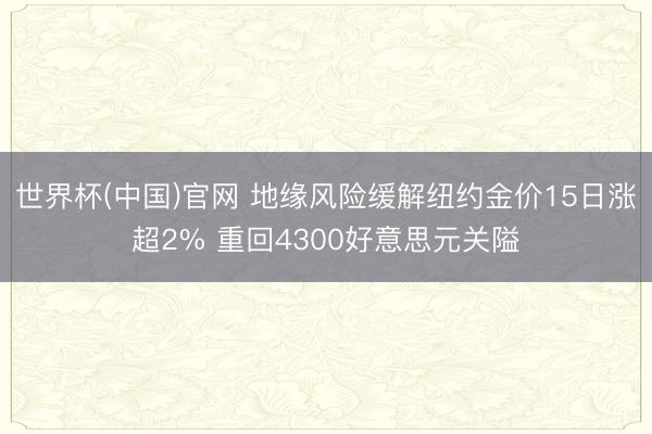 世界杯(中国)官网 地缘风险缓解纽约金价15日涨超2% 重回4300好意思元关隘
