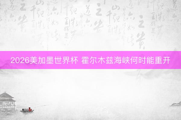 2026美加墨世界杯 霍尔木兹海峡何时能重开