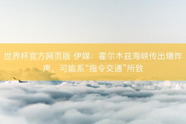 世界杯官方网页版 伊媒：霍尔木兹海峡传出爆炸声，可能系“指令交通”所致