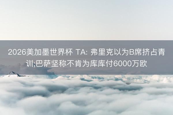 2026美加墨世界杯 TA: 弗里克以为B席挤占青训;巴萨坚称不肯为库库付6000万欧