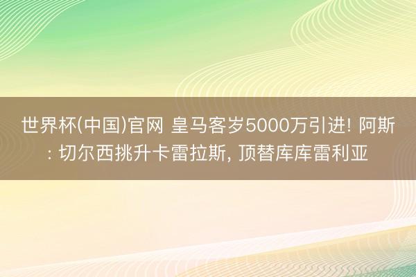 世界杯(中国)官网 皇马客岁5000万引进! 阿斯: 切尔西挑升卡雷拉斯, 顶替库库雷利亚