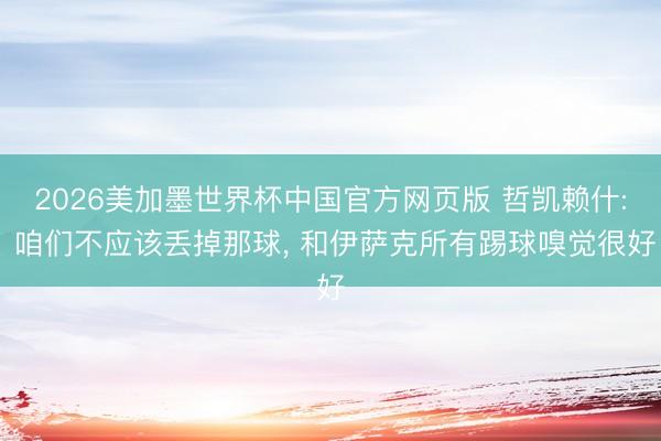 2026美加墨世界杯中国官方网页版 哲凯赖什: 咱们不应该丢掉那球， 和伊萨克所有踢球嗅觉很好