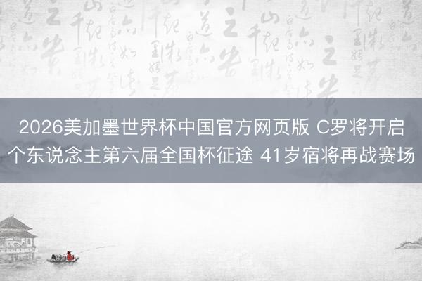 2026美加墨世界杯中国官方网页版 C罗将开启个东说念主第六届全国杯征途 41岁宿将再战赛场