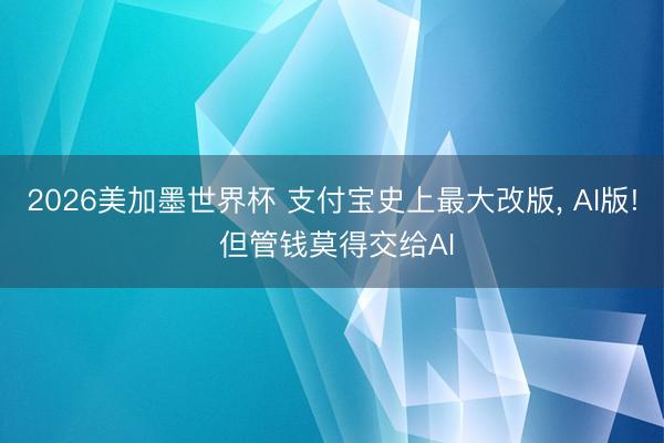 2026美加墨世界杯 支付宝史上最大改版， AI版! 但管钱莫得交给AI