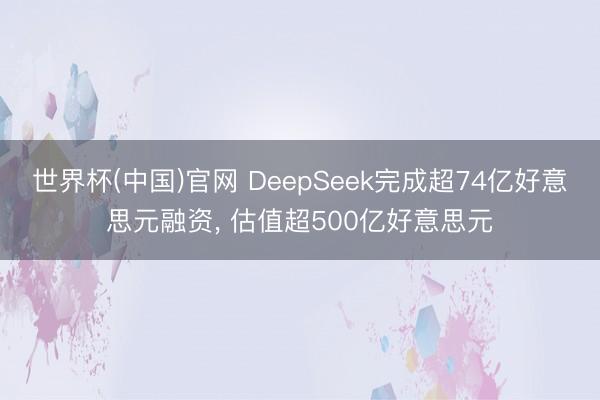 世界杯(中国)官网 DeepSeek完成超74亿好意思元融资， 估值超500亿好意思元